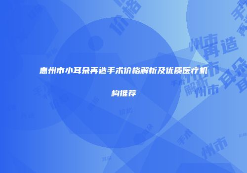 惠州市小耳朵再造手术价格解析及优质医疗机构推荐