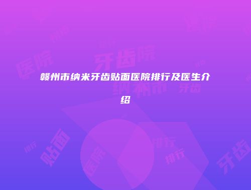 赣州市纳米牙齿贴面医院排行及医生介绍