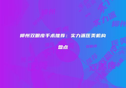 柳州双眼皮手术推荐：实力派医美机构盘点