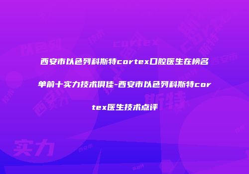 西安市以色列科斯特cortex口腔医生在榜名单前十实力技术俱佳-西安市以色列科斯特cortex医生技术点评