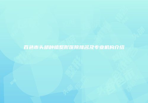 百色市头部种植整形医院排名及专业机构介绍