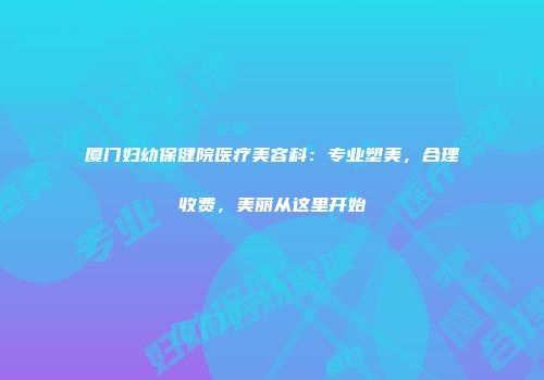 厦门妇幼保健院医疗美容科:专业塑美,合理收费,美丽从这里开始