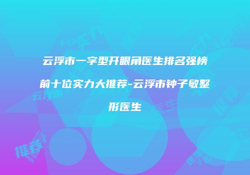 云浮市一字型开眼角医生排名强榜前十位实力大推荐-云浮市钟子敏整形医生