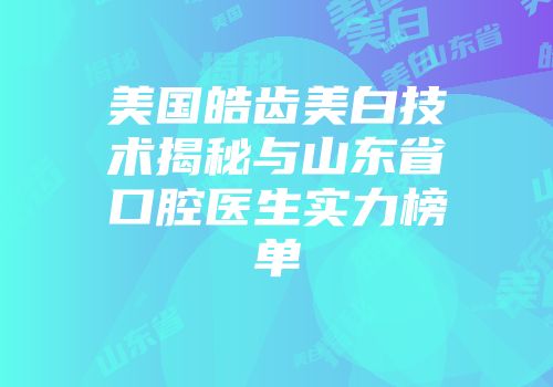 美国皓齿美白技术揭秘与山东省口腔医生实力榜单