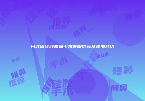 河北省硅胶隆鼻手术医院推荐及详细介绍