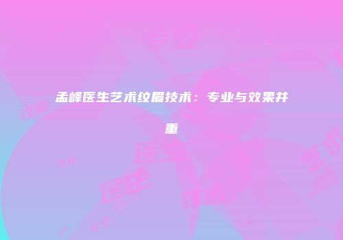 孟峰医生艺术纹眉技术：专业与效果并重