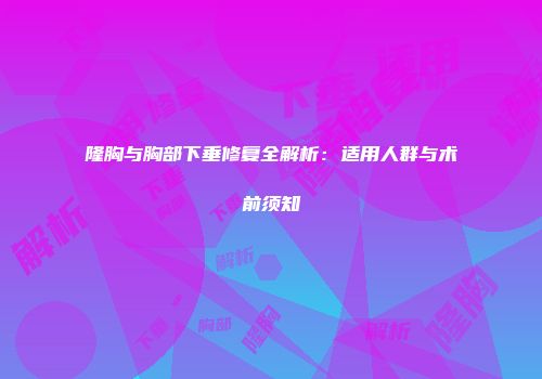 隆胸与胸部下垂修复全解析:适用人群与术前须知