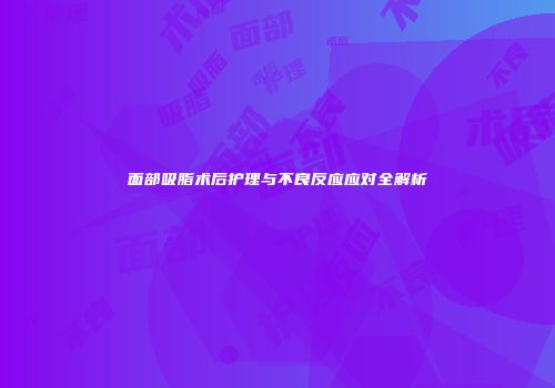 面部吸脂术后护理与不良反应应对全解析