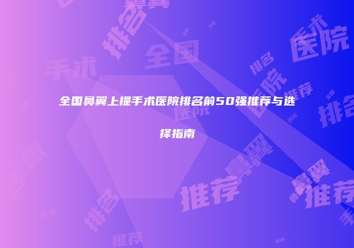 全国鼻翼上提手术医院排名前50强推荐与选择指南