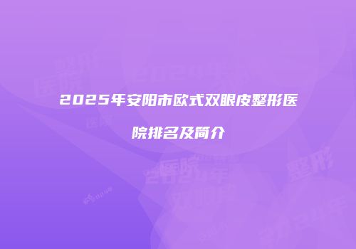 2025年安阳市欧式双眼皮整形医院排名及简介