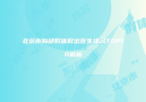 北京市胸部假体取出医生排名TOP10解析
