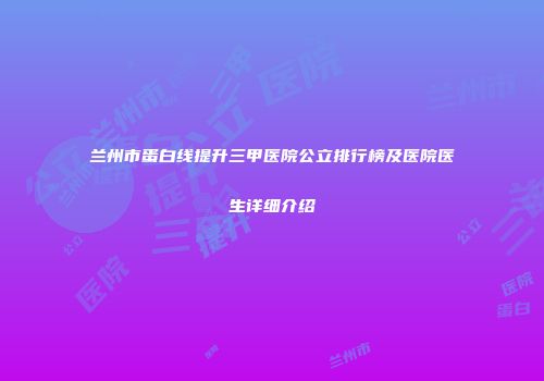 兰州市蛋白线提升三甲医院公立排行榜及医院医生详细介绍