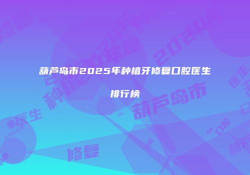 葫芦岛市2025年种植牙修复口腔医生排行榜