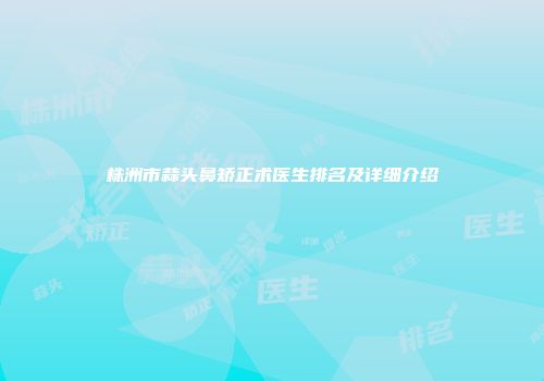 株洲市蒜头鼻矫正术医生排名及详细介绍