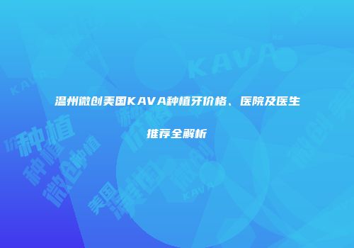 温州微创美国KAVA种植牙价格、医院及医生推荐全解析
