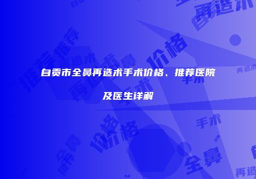 自贡市全鼻再造术手术价格、推荐医院及医生详解