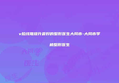 v脸线雕提升最好的整形医生大同市-大同市李楠整形医生