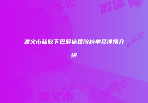 遵义市硅胶下巴假体医院榜单及详情介绍