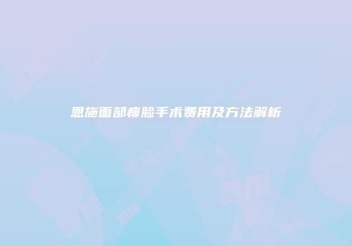 恩施面部瘦脸手术费用及方法解析