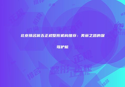 北京排名前五正规整形机构推荐：美丽之路的保驾护航