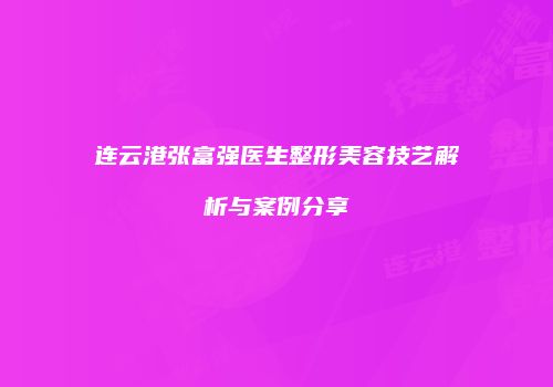 连云港张富强医生整形美容技艺解析与案例分享