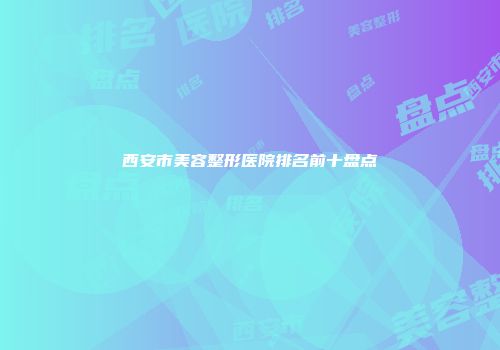 西安市美容整形医院排名前十盘点