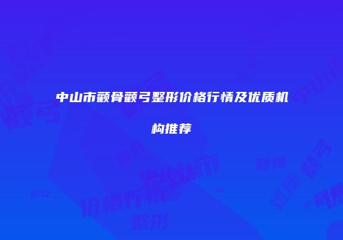 中山市颧骨颧弓整形价格行情及优质机构推荐