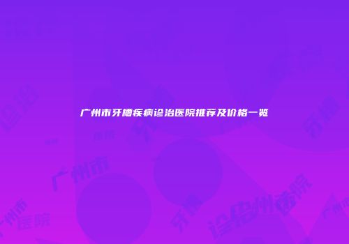 广州市牙槽疾病诊治医院推荐及价格一览