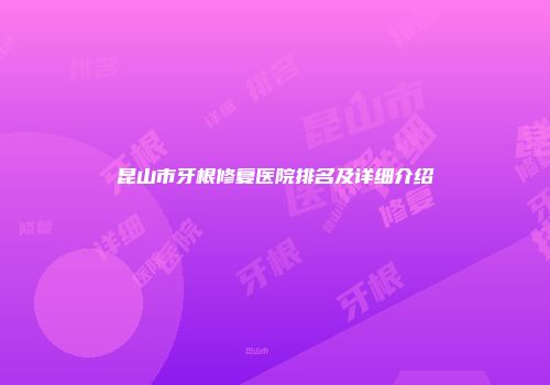 昆山市牙根修复医院排名及详细介绍