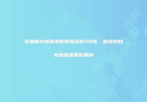 全国缩小鼻翼术医院排名前50佳，助您找到专业靠谱整形机构