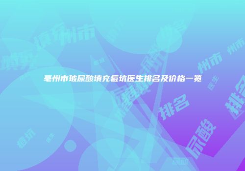 亳州市玻尿酸填充痘坑医生排名及价格一览