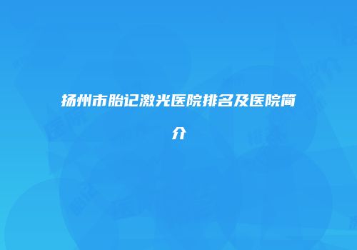 扬州市胎记激光医院排名及医院简介