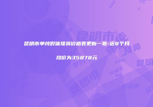 昆明市单纯假体隆鼻价格表更新一览-近8个月均价为35878元