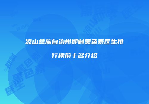 凉山彝族自治州抑制黑色素医生排行榜前十名介绍