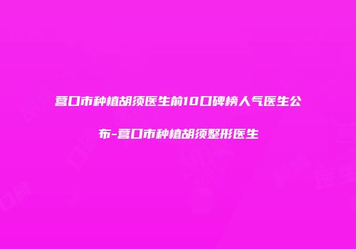 营口市种植胡须医生前10口碑榜人气医生公布-营口市种植胡须整形医生