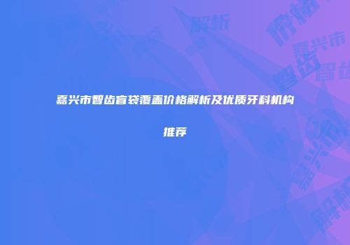 嘉兴市智齿盲袋覆盖价格解析及优质牙科机构推荐