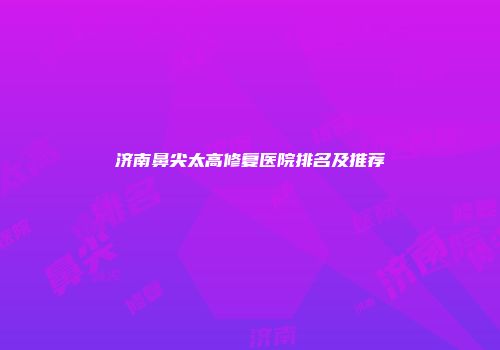 济南鼻尖太高修复医院排名及推荐