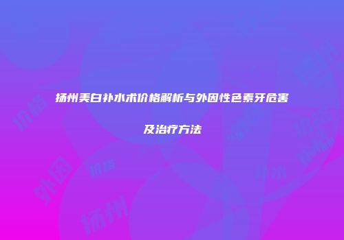扬州美白补水术价格解析与外因性色素牙危害及治疗方法