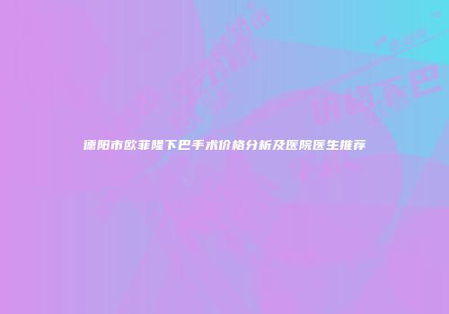 德阳市欧菲隆下巴手术价格分析及医院医生推荐