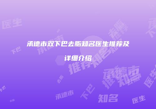 承德市双下巴去脂知名医生推荐及详细介绍