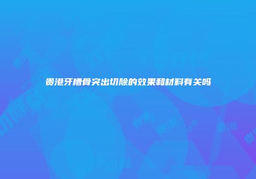 贵港牙槽骨突出切除的效果和材料有关吗