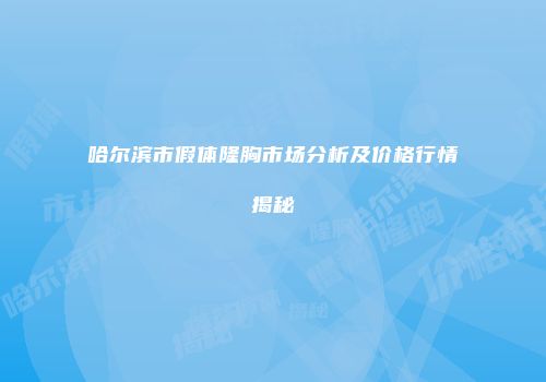 哈尔滨市假体隆胸市场分析及价格行情揭秘