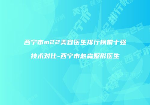 西宁市m22美容医生排行榜前十强技术对比-西宁市赵森整形医生