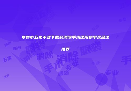 阜新市五家专业下眼袋消除手术医院榜单及名医推荐