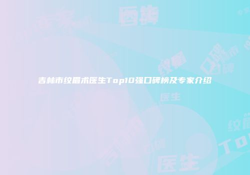 吉林市纹眉术医生Top10强口碑榜及专家介绍