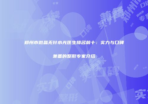 郑州市微晶无针水光医生排名前十:实力与口碑兼备的整形专家介绍