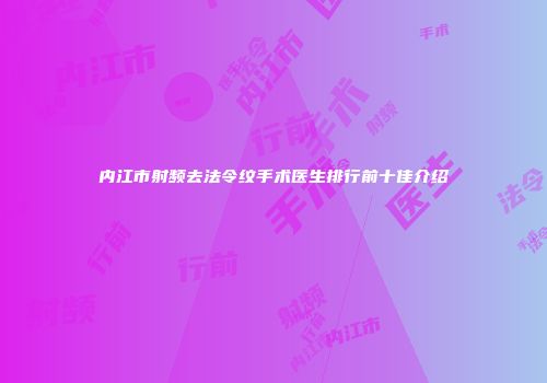 内江市射频去法令纹手术医生排行前十佳介绍