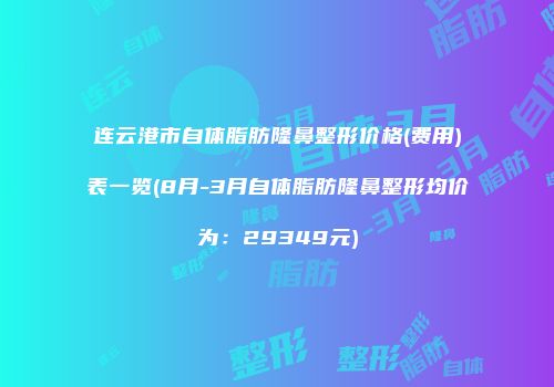连云港市自体脂肪隆鼻整形价格(费用)表一览(8月-3月自体脂肪隆鼻整形均价为：29349元)