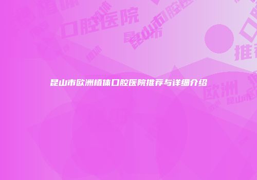 昆山市欧洲植体口腔医院推荐与详细介绍