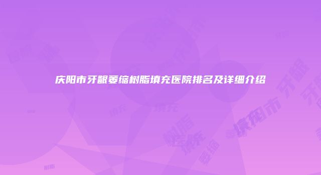庆阳市牙龈萎缩树脂填充医院排名及详细介绍